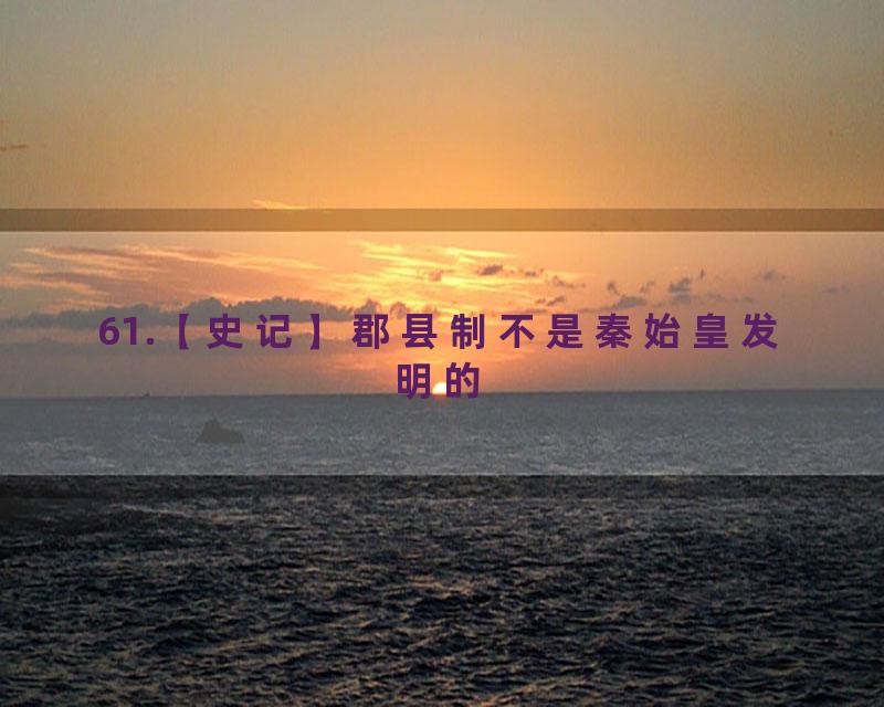 61.【史记】郡县制不是秦始皇发明的
