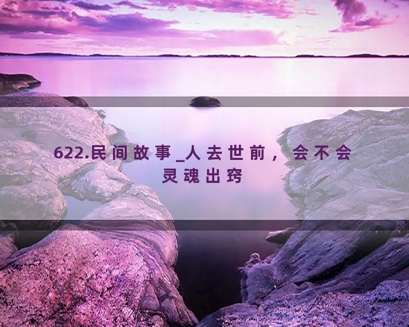 622.民间故事_人去世前，会不会灵魂出窍