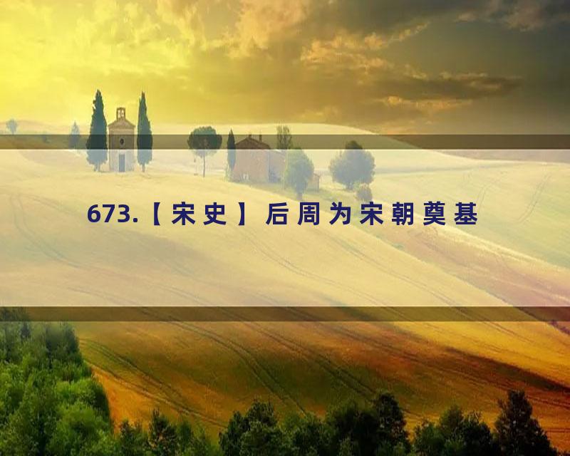 673.【宋史】后周为宋朝奠基