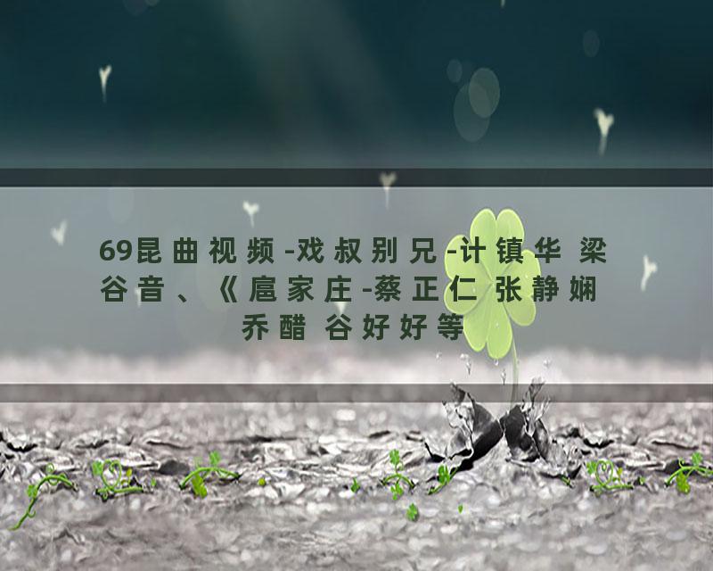 69昆曲视频-戏叔别兄-计镇华 梁谷音、《扈家庄-蔡正仁 张静娴 乔醋 谷好好等