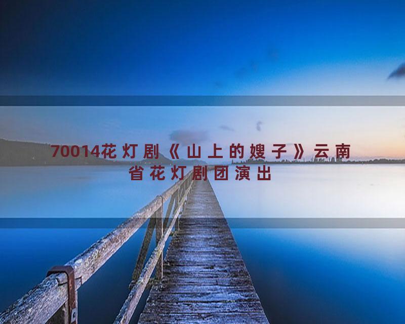 70014花灯剧《山上的嫂子》云南省花灯剧团演出