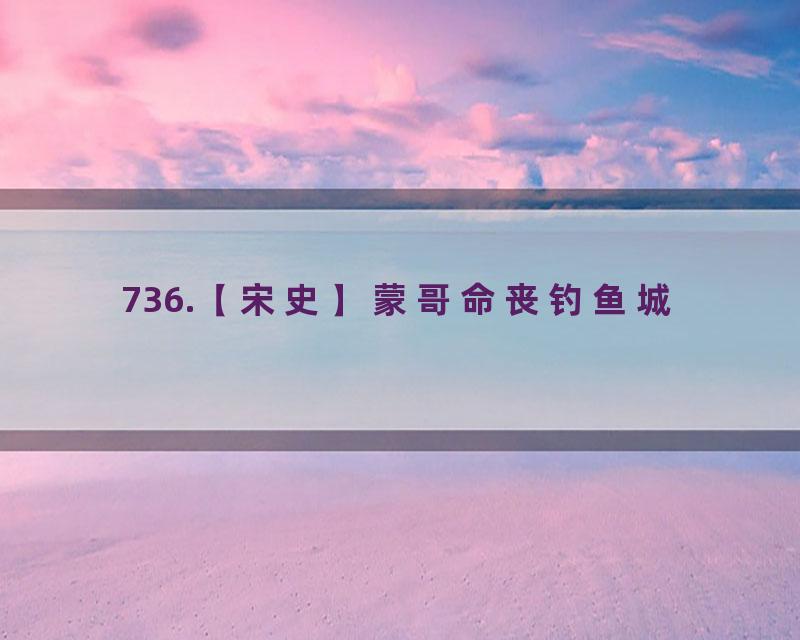 736.【宋史】蒙哥命丧钓鱼城