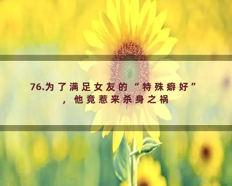 76.为了满足女友的“特殊癖好”，他竟惹来杀身之祸