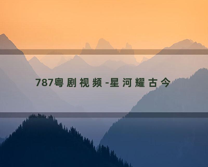 787粤剧视频-星河耀古今