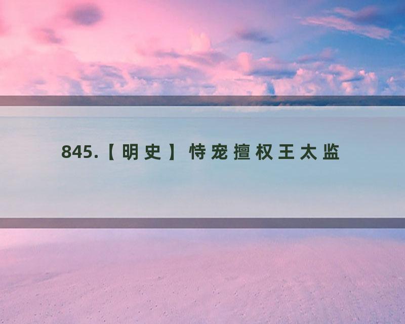 845.【明史】恃宠擅权王太监