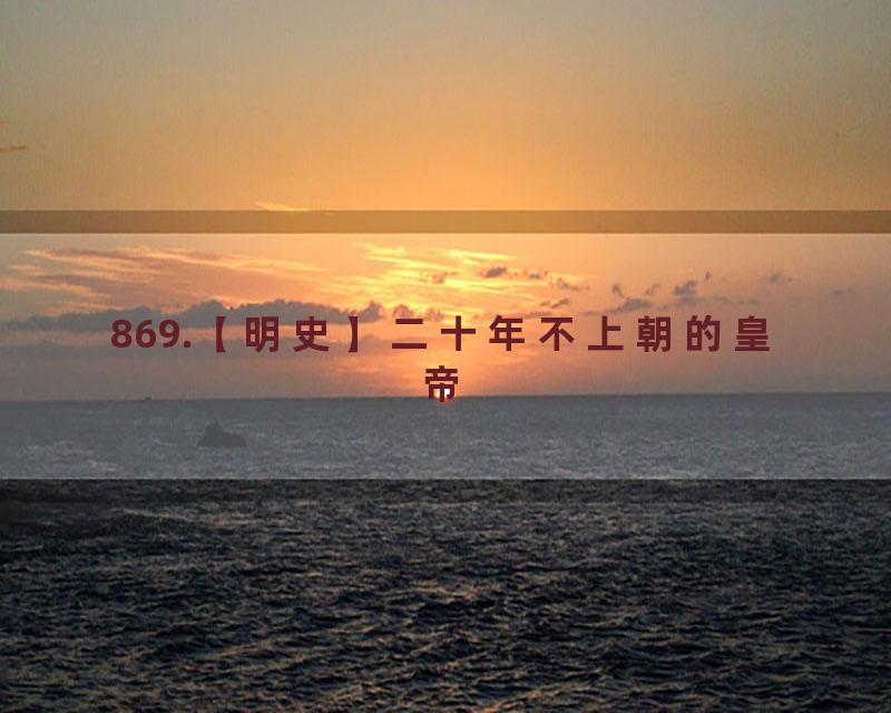 869.【明史】二十年不上朝的皇帝