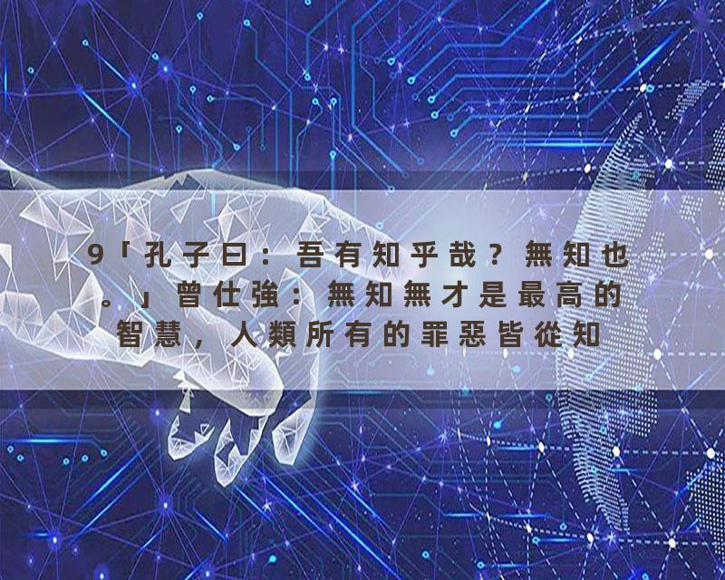 9「孔子曰：吾有知乎哉？無知也。」曾仕強：無知無才是最高的智慧，人類所有的罪惡皆從知識而來，沒有知識人類一定很太平。一…