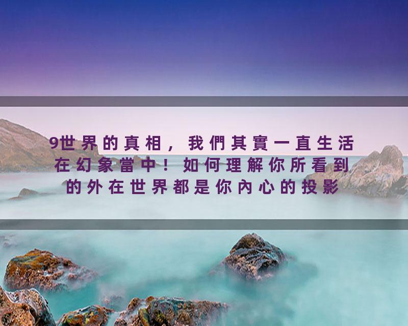 9世界的真相，我們其實一直生活在幻象當中！如何理解你所看到的外在世界都是你內心的投影？看清這個真相，你將離一切人間苦…