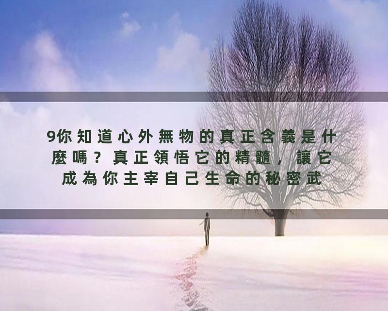 9你知道心外無物的真正含義是什麼嗎？真正領悟它的精髓，讓它成為你主宰自己生命的秘密武器！