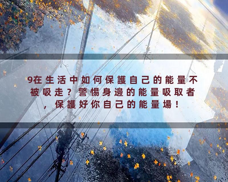 9在生活中如何保護自己的能量不被吸走？警惕身邊的能量吸取者，保護好你自己的能量場！
