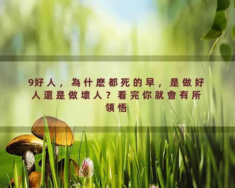 9好人，為什麽都死的早，是做好人還是做壞人？看完你就會有所領悟