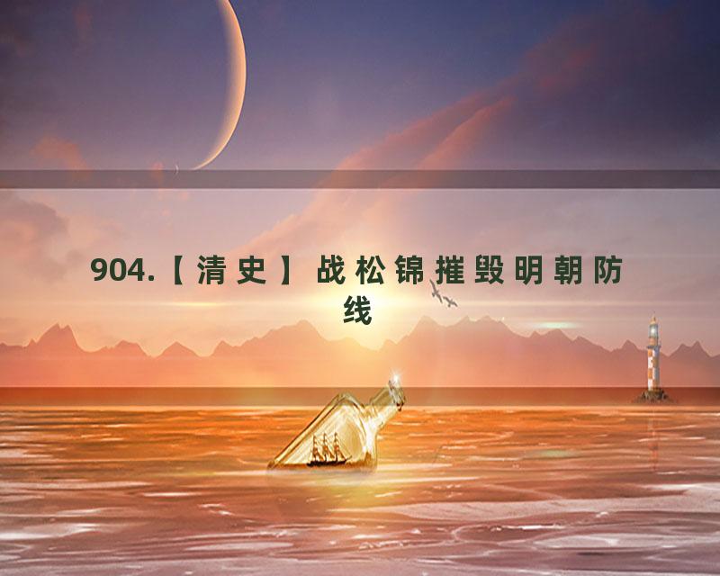 904.【清史】战松锦摧毁明朝防线