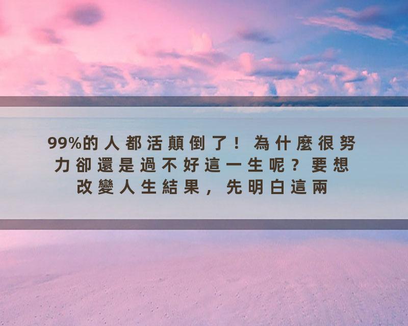 99%的人都活顛倒了！為什麼很努力卻還是過不好這一生呢？要想改變人生結果，先明白這兩個關鍵的問題！