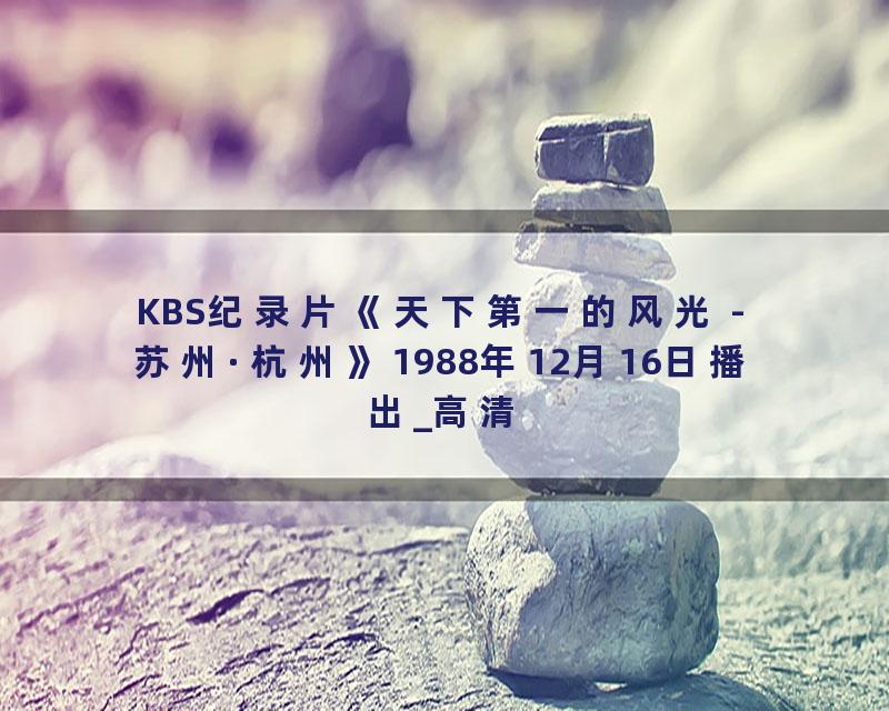 KBS纪录片《天下第一的风光 - 苏州·杭州》1988年12月16日播出_高清
