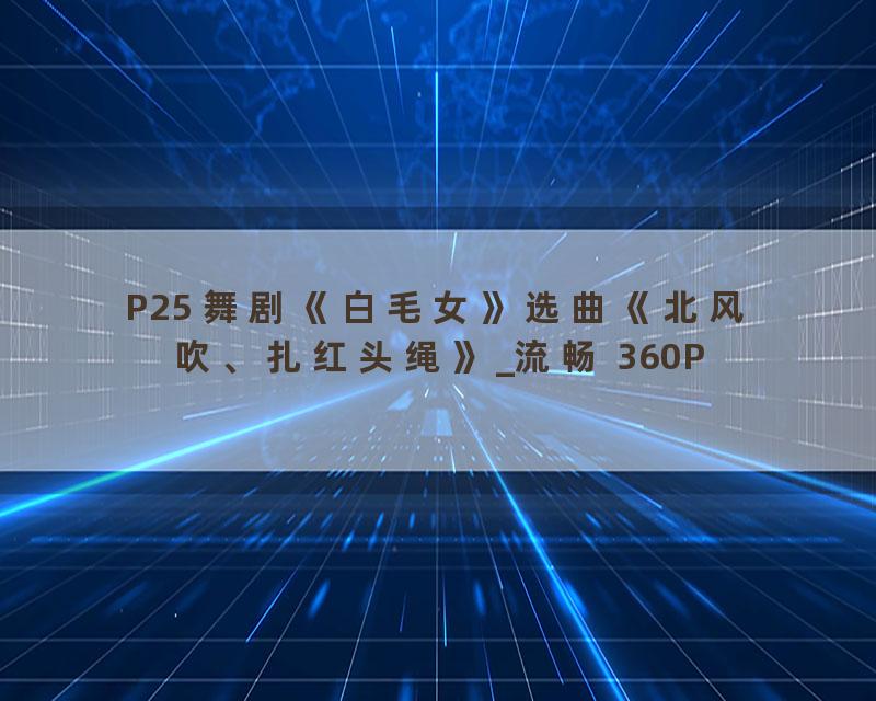 P25 舞剧《白毛女》选曲《北风吹、扎红头绳》_流畅 360P