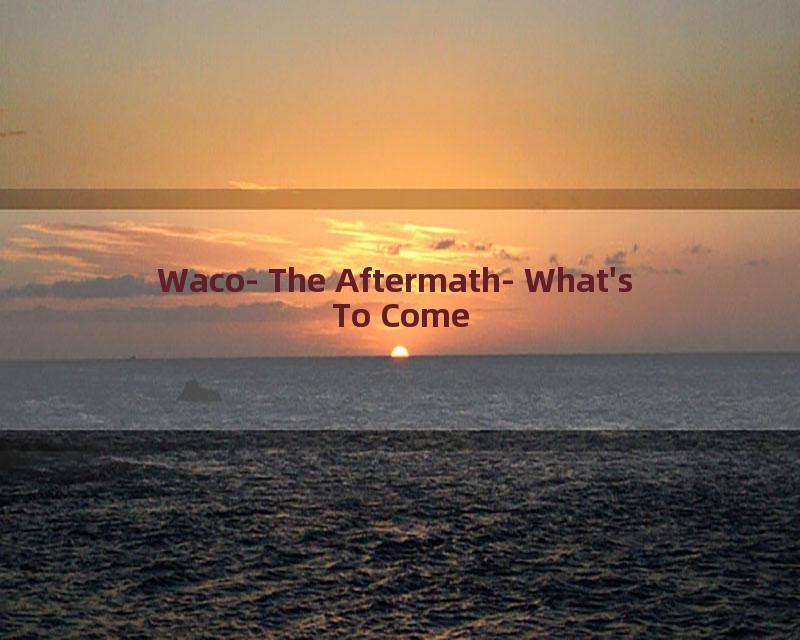 Waco- The Aftermath- What's To Come